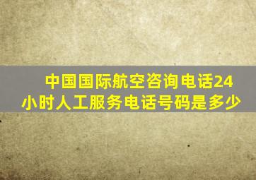 中国国际航空咨询电话24小时人工服务电话号码是多少