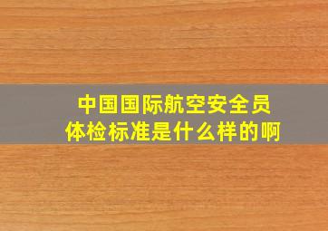 中国国际航空安全员体检标准是什么样的啊