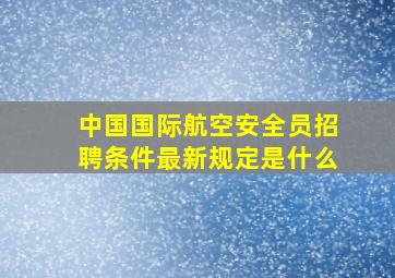 中国国际航空安全员招聘条件最新规定是什么