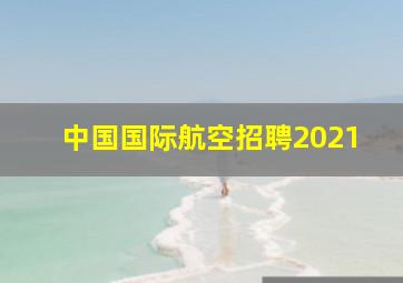 中国国际航空招聘2021