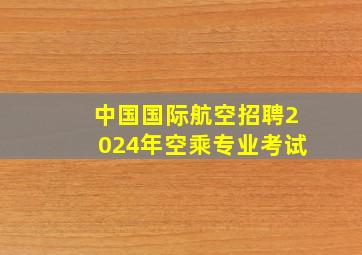 中国国际航空招聘2024年空乘专业考试