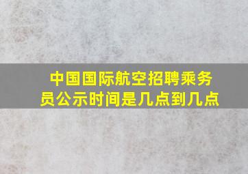 中国国际航空招聘乘务员公示时间是几点到几点