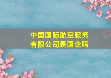 中国国际航空服务有限公司是国企吗