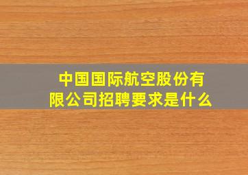 中国国际航空股份有限公司招聘要求是什么