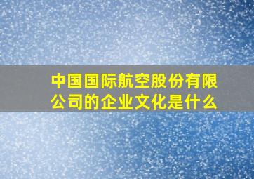 中国国际航空股份有限公司的企业文化是什么