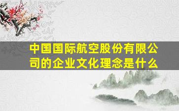 中国国际航空股份有限公司的企业文化理念是什么