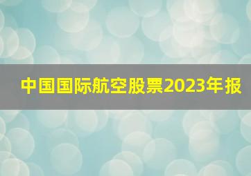 中国国际航空股票2023年报