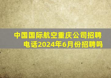 中国国际航空重庆公司招聘电话2024年6月份招聘吗