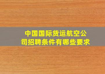 中国国际货运航空公司招聘条件有哪些要求