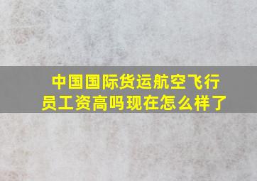 中国国际货运航空飞行员工资高吗现在怎么样了