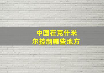 中国在克什米尔控制哪些地方