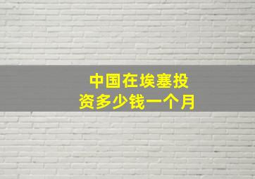 中国在埃塞投资多少钱一个月