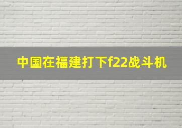 中国在福建打下f22战斗机