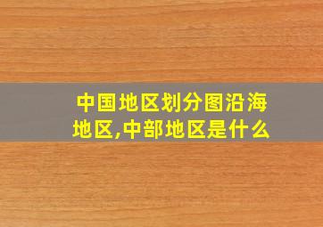 中国地区划分图沿海地区,中部地区是什么