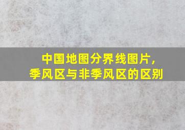 中国地图分界线图片,季风区与非季风区的区别