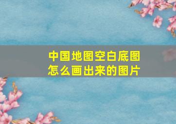 中国地图空白底图怎么画出来的图片