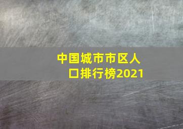 中国城市市区人口排行榜2021