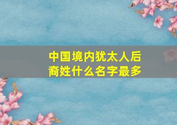 中国境内犹太人后裔姓什么名字最多