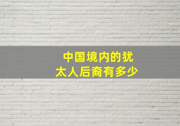 中国境内的犹太人后裔有多少