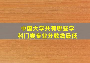 中国大学共有哪些学科门类专业分数线最低