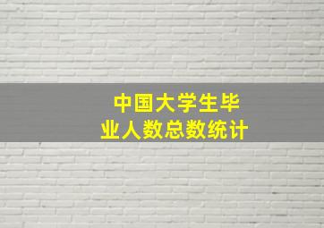 中国大学生毕业人数总数统计