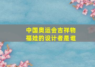 中国奥运会吉祥物福娃的设计者是谁