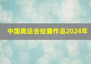 中国奥运会绘画作品2024年