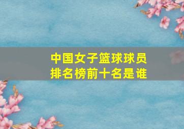 中国女子篮球球员排名榜前十名是谁