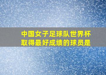 中国女子足球队世界杯取得最好成绩的球员是