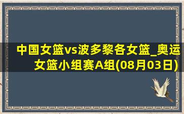 中国女篮vs波多黎各女篮_奥运女篮小组赛A组(08月03日)全场集锦