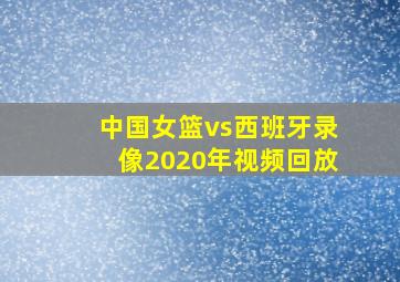 中国女篮vs西班牙录像2020年视频回放