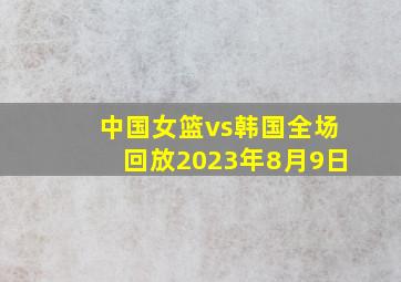 中国女篮vs韩国全场回放2023年8月9日