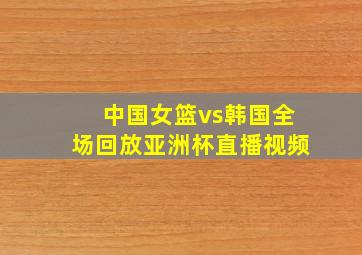 中国女篮vs韩国全场回放亚洲杯直播视频