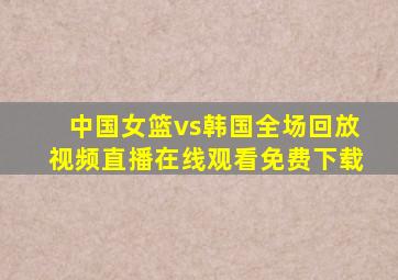 中国女篮vs韩国全场回放视频直播在线观看免费下载