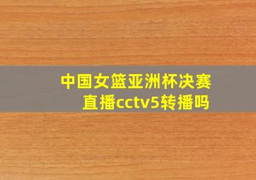 中国女篮亚洲杯决赛直播cctv5转播吗