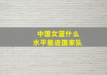 中国女篮什么水平能进国家队