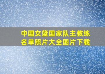 中国女篮国家队主教练名单照片大全图片下载