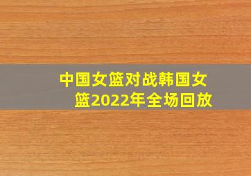 中国女篮对战韩国女篮2022年全场回放