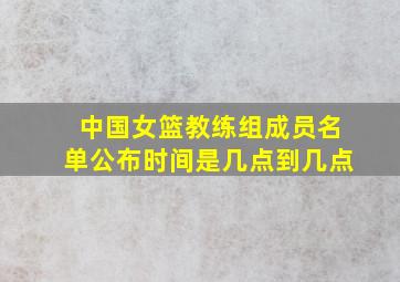 中国女篮教练组成员名单公布时间是几点到几点