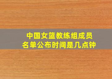 中国女篮教练组成员名单公布时间是几点钟