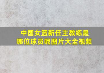 中国女篮新任主教练是哪位球员呢图片大全视频