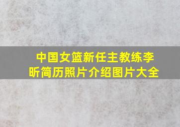 中国女篮新任主教练李昕简历照片介绍图片大全