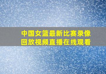 中国女篮最新比赛录像回放视频直播在线观看