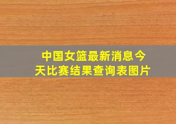 中国女篮最新消息今天比赛结果查询表图片