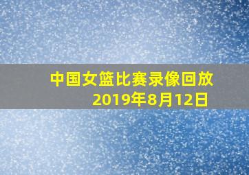 中国女篮比赛录像回放2019年8月12日