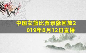 中国女篮比赛录像回放2019年8月12日直播