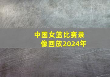 中国女篮比赛录像回放2024年