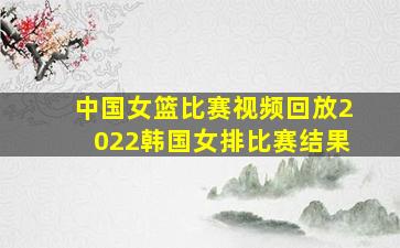 中国女篮比赛视频回放2022韩国女排比赛结果