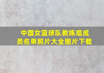 中国女篮球队教练组成员名单照片大全图片下载