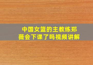 中国女篮的主教练郑薇会下课了吗视频讲解